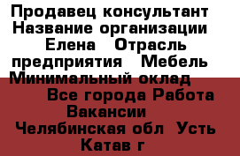 Продавец-консультант › Название организации ­ Елена › Отрасль предприятия ­ Мебель › Минимальный оклад ­ 20 000 - Все города Работа » Вакансии   . Челябинская обл.,Усть-Катав г.